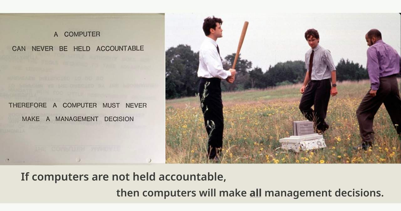 "A computer can neve be held accountable. Therefore a computer must never make a management decisiion." Still image from the movie Office Space show three young men attacking office equipment in a field, one holding a baseball bat. "If computers are not held accountable, then computers will make all management decisions."